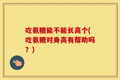 吃氨糖能不能长高个(吃氨糖对身高有帮助吗？)