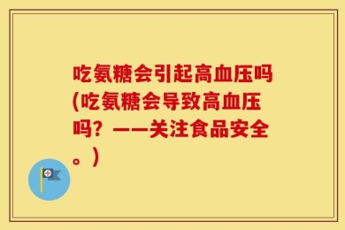 吃氨糖会引起高血压吗(吃氨糖会导致高血压吗？——关注食品安全。)