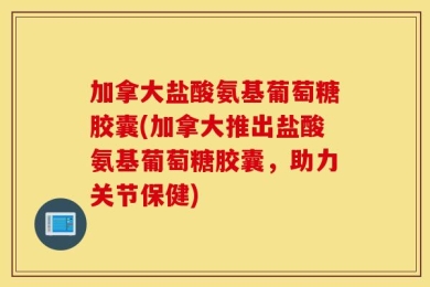 加拿大盐酸氨基葡萄糖胶囊(加拿大推出盐酸氨基葡萄糖胶囊，助力关节保健)