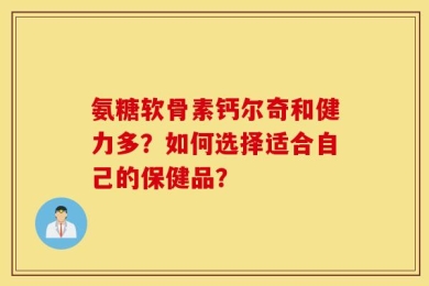 氨糖软骨素钙尔奇和健力多？如何选择适合自己的保健品？