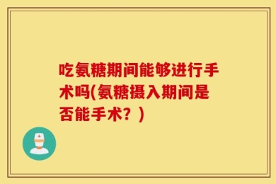 吃氨糖期间能够进行手术吗(氨糖摄入期间是否能手术？)