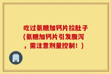 吃过氨糖加钙片拉肚子(氨糖加钙片引发腹泻，需注意剂量控制！)