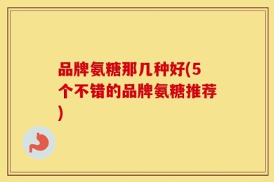 品牌氨糖那几种好(5个不错的品牌氨糖推荐)