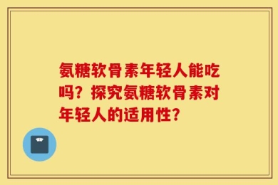 氨糖软骨素年轻人能吃吗？探究氨糖软骨素对年轻人的适用性？