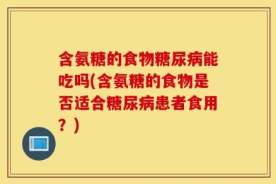 含氨糖的食物糖尿病能吃吗(含氨糖的食物是否适合糖尿病患者食用？)