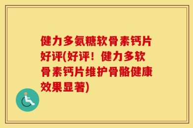 健力多氨糖软骨素钙片好评(好评！健力多软骨素钙片维护骨骼健康效果显著)