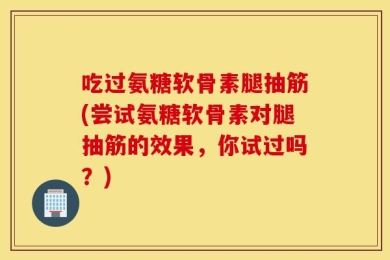 吃过氨糖软骨素腿抽筋(尝试氨糖软骨素对腿抽筋的效果，你试过吗？)