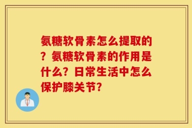 氨糖软骨素怎么提取的？氨糖软骨素的作用是什么？日常生活中怎么保护膝关节？