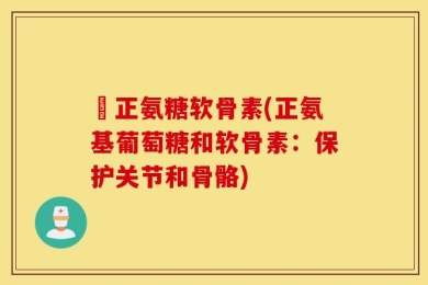 俢正氨糖软骨素(正氨基葡萄糖和软骨素：保护关节和骨骼)
