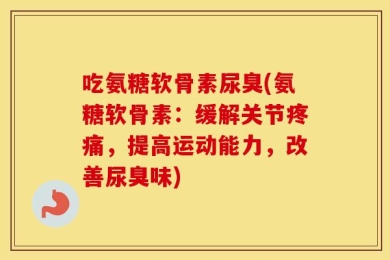 吃氨糖软骨素尿臭(氨糖软骨素：缓解关节疼痛，提高运动能力，改善尿臭味)