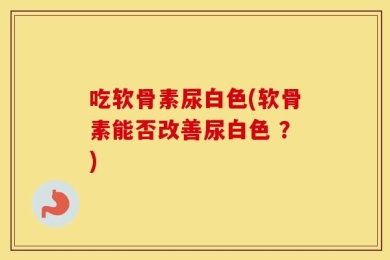 吃软骨素尿白色(软骨素能否改善尿白色 ？)