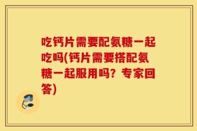 吃钙片需要配氨糖一起吃吗(钙片需要搭配氨糖一起服用吗？专家回答)
