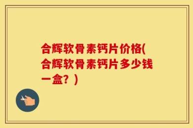 合辉软骨素钙片价格(合辉软骨素钙片多少钱一盒？)