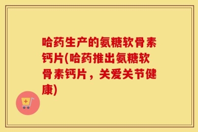 哈药生产的氨糖软骨素钙片(哈药推出氨糖软骨素钙片，关爱关节健康)