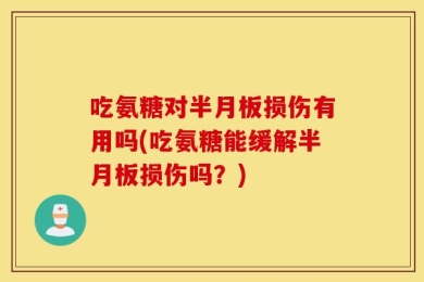 吃氨糖对半月板损伤有用吗(吃氨糖能缓解半月板损伤吗？)