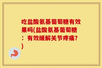 吃盐酸氨基葡萄糖有效果吗(盐酸氨基葡萄糖：有效缓解关节疼痛？)