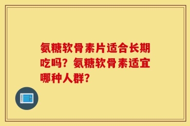 氨糖软骨素片适合长期吃吗？氨糖软骨素适宜哪种人群？