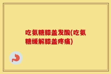 吃氨糖膝盖发酸(吃氨糖缓解膝盖疼痛)