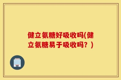 健立氨糖好吸收吗(健立氨糖易于吸收吗？)