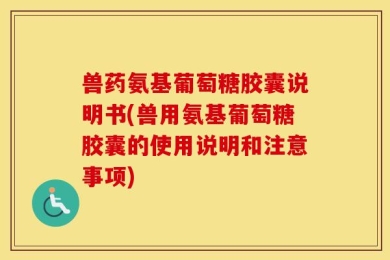 兽药氨基葡萄糖胶囊说明书(兽用氨基葡萄糖胶囊的使用说明和注意事项)