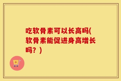 吃软骨素可以长高吗(软骨素能促进身高增长吗？)