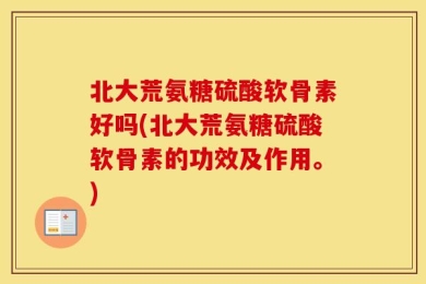北大荒氨糖硫酸软骨素好吗(北大荒氨糖硫酸软骨素的功效及作用。)