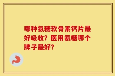 哪种氨糖软骨素钙片最好吸收？医用氨糖哪个牌子最好？