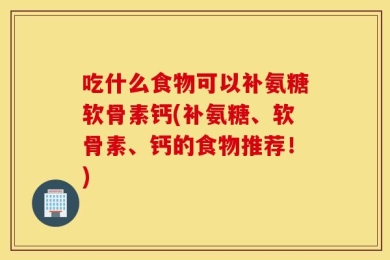 吃什么食物可以补氨糖软骨素钙(补氨糖、软骨素、钙的食物推荐！)