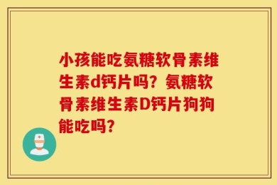 小孩能吃氨糖软骨素维生素d钙片吗？氨糖软骨素维生素D钙片狗狗能吃吗？