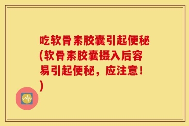 吃软骨素胶囊引起便秘(软骨素胶囊摄入后容易引起便秘，应注意！)