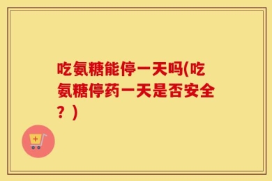 吃氨糖能停一天吗(吃氨糖停药一天是否安全？)