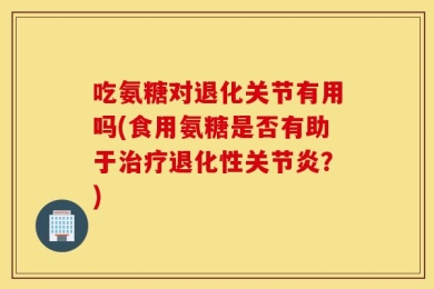 吃氨糖对退化关节有用吗(食用氨糖是否有助于治疗退化性关节炎？)