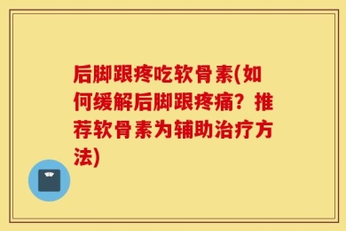 后脚跟疼吃软骨素(如何缓解后脚跟疼痛？推荐软骨素为辅助治疗方法)