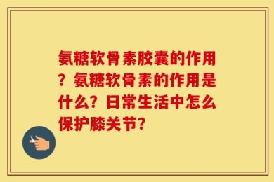 氨糖软骨素胶囊的作用？氨糖软骨素的作用是什么？日常生活中怎么保护膝关节？