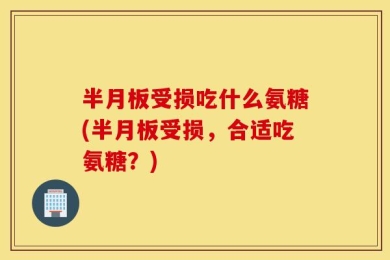 半月板受损吃什么氨糖(半月板受损，合适吃氨糖？)