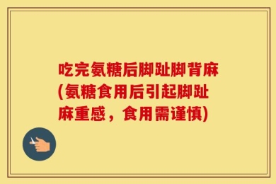 吃完氨糖后脚趾脚背麻(氨糖食用后引起脚趾麻重感，食用需谨慎)
