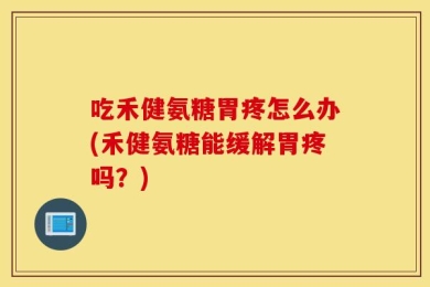 吃禾健氨糖胃疼怎么办(禾健氨糖能缓解胃疼吗？)