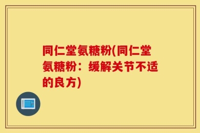 同仁堂氨糖粉(同仁堂氨糖粉：缓解关节不适的良方)