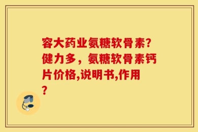 容大药业氨糖软骨素？健力多，氨糖软骨素钙片价格,说明书,作用？