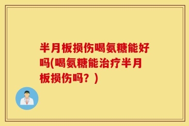 半月板损伤喝氨糖能好吗(喝氨糖能治疗半月板损伤吗？)