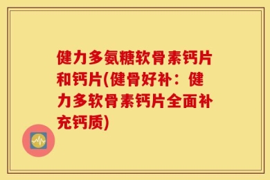 健力多氨糖软骨素钙片和钙片(健骨好补：健力多软骨素钙片全面补充钙质)