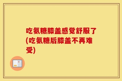 吃氨糖膝盖感觉舒服了(吃氨糖后膝盖不再难受)