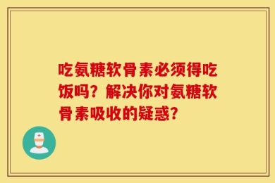 吃氨糖软骨素必须得吃饭吗？解决你对氨糖软骨素吸收的疑惑？