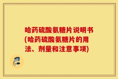 哈药硫酸氨糖片说明书(哈药硫酸氨糖片的用法、剂量和注意事项)