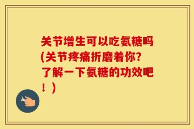 关节增生可以吃氨糖吗(关节疼痛折磨着你？了解一下氨糖的功效吧！)