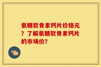 氨糖软骨素钙片价格元？了解氨糖软骨素钙片的市场价？
