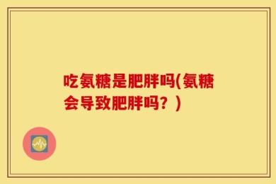 吃氨糖是肥胖吗(氨糖会导致肥胖吗？)
