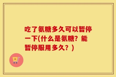 吃了氨糖多久可以暂停一下(什么是氨糖？能暂停服用多久？)