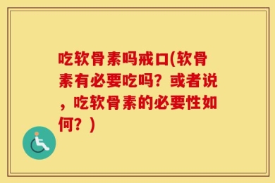 吃软骨素吗戒口(软骨素有必要吃吗？或者说，吃软骨素的必要性如何？)