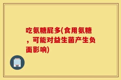 吃氨糖屁多(食用氨糖，可能对益生菌产生负面影响)